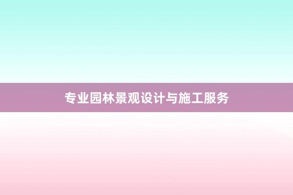 专业园林景观设计与施工服务